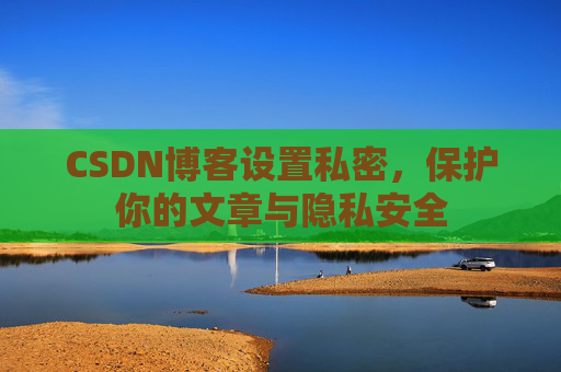 CSDN博客设置私密,保护你的文章与隐私安全