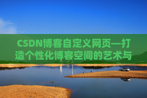 CSDN博客自定义网页—打造个性化博客空间的艺术与技巧