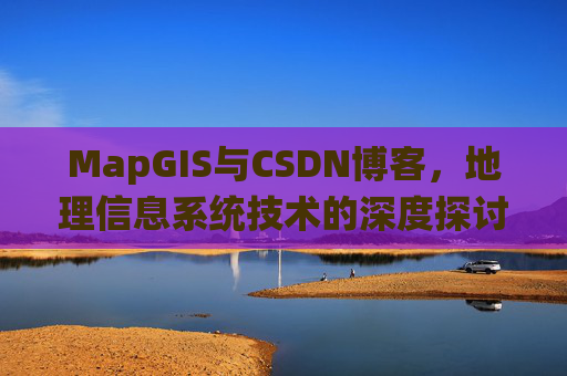 MapGIS与CSDN博客，地理信息系统技术的深度探讨